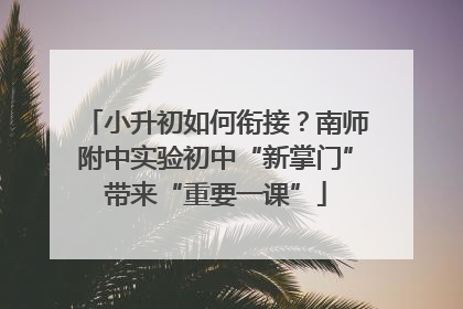 小升初如何衔接？南师附中实验初中“新掌门”带来“重要一课”