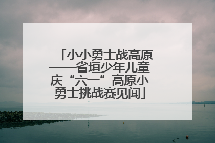 小小勇士战高原——省垣少年儿童庆“六一”高原小勇士挑战赛见闻