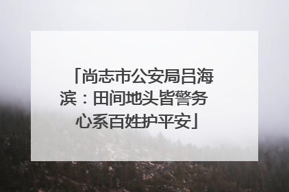 尚志市公安局吕海滨：田间地头皆警务 心系百姓护平安