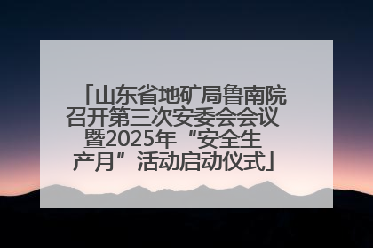 山东省地矿局鲁南院召开第三次安委会会议暨2025年“安全生产月”活动启动仪式