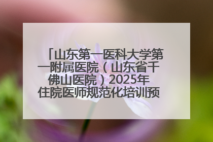 山东第一医科大学第一附属医院（山东省千佛山医院）2025年住院医师规范化培训预招收简章发布