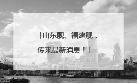 山东舰、福建舰，传来最新消息！