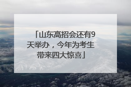山东高招会还有9天举办，今年为考生带来四大惊喜