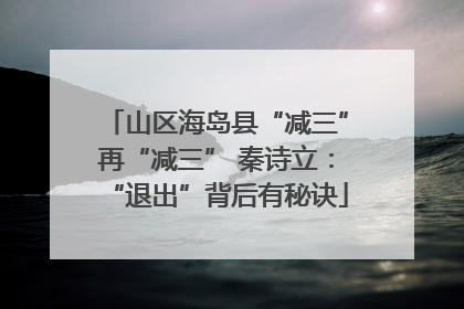 山区海岛县“减三”再“减三” 秦诗立：“退出”背后有秘诀