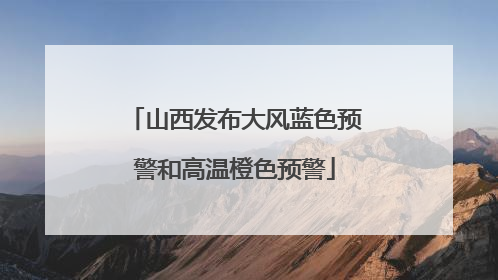 山西发布大风蓝色预警和高温橙色预警