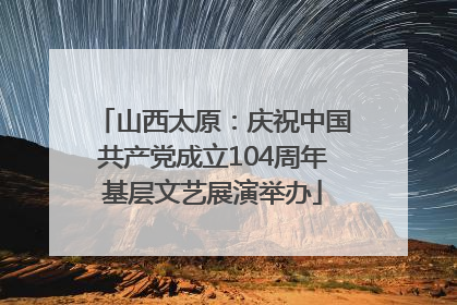 山西太原：庆祝中国共产党成立104周年基层文艺展演举办