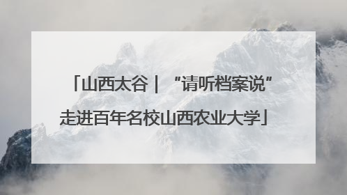 山西太谷｜“请听档案说”走进百年名校山西农业大学