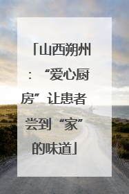 山西朔州：“爱心厨房”让患者尝到“家”的味道