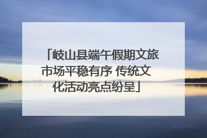 岐山县端午假期文旅市场平稳有序 传统文化活动亮点纷呈