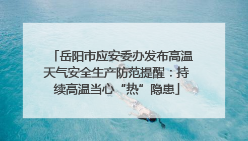 岳阳市应安委办发布高温天气安全生产防范提醒：持续高温当心“热”隐患