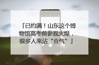 已约满！山东这个博物馆高考前参观火爆，很多人来沾“喜气”