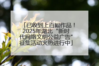已收到上百幅作品！2025年湖北“新时代网络文明公益广告”征集活动火热进行中