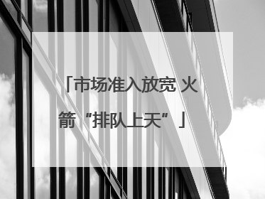 市场准入放宽 火箭“排队上天”