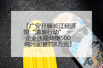 广安开展长江经济带“清废行动” 一企业违规倾倒500吨污泥被罚8万元
