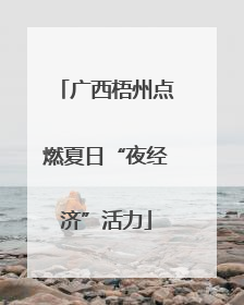 广西梧州点燃夏日“夜经济”活力