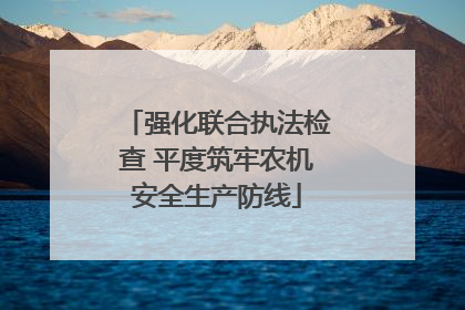 强化联合执法检查 平度筑牢农机安全生产防线
