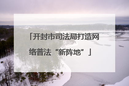 开封市司法局打造网络普法“新阵地”