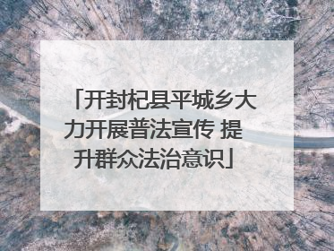 开封杞县平城乡大力开展普法宣传 提升群众法治意识