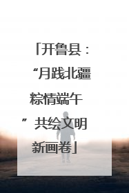 开鲁县：“月践北疆 粽情端午”共绘文明新画卷