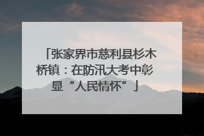 张家界市慈利县杉木桥镇：在防汛大考中彰显“人民情怀”