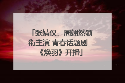 张婧仪、周翊然领衔主演 青春话题剧《焕羽》开播