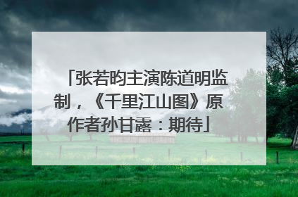 张若昀主演陈道明监制，《千里江山图》原作者孙甘露：期待