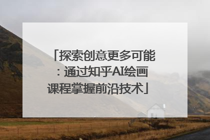 探索创意更多可能：通过知乎AI绘画课程掌握前沿技术