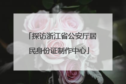 探访浙江省公安厅居民身份证制作中心