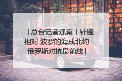 总台记者观察丨针锋相对 波罗的海成北约俄罗斯对抗最前线