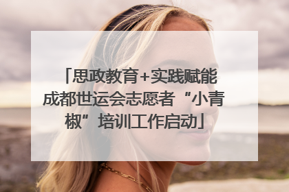 思政教育+实践赋能 成都世运会志愿者“小青椒”培训工作启动
