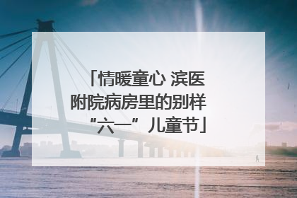 情暖童心 滨医附院病房里的别样“六一”儿童节