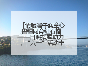 情暖端午润童心 鲁疆同育红石榴——日照援疆助力，“六一”活动丰富多彩