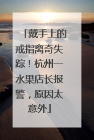 戴手上的戒指离奇失踪！杭州一水果店长报警，原因太意外