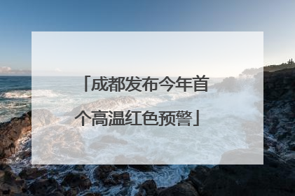 成都发布今年首个高温红色预警