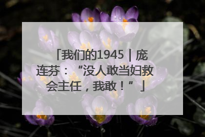 我们的1945｜庞连芬：“没人敢当妇救会主任，我敢！”