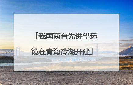 我国两台先进望远镜在青海冷湖开建