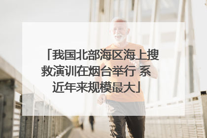 我国北部海区海上搜救演训在烟台举行 系近年来规模最大