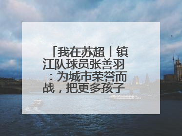 我在苏超丨镇江队球员张善羽：为城市荣誉而战，把更多孩子带到绿茵场