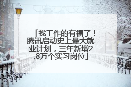 找工作的有福了！腾讯启动史上最大就业计划，三年新增2.8万个实习岗位