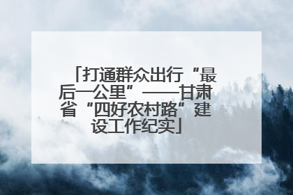 打通群众出行“最后一公里”——甘肃省“四好农村路”建设工作纪实
