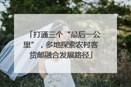 打通三个“最后一公里”，多地探索农村客货邮融合发展路径