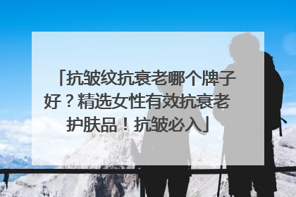 抗皱纹抗衰老哪个牌子好？精选女性有效抗衰老护肤品！抗皱必入