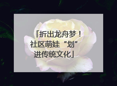折出龙舟梦！社区萌娃“划”进传统文化