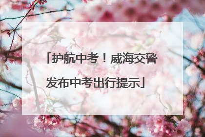 护航中考！威海交警发布中考出行提示