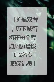 护航双考，历下城管将在每个考点周边增设1-2名专职保洁员