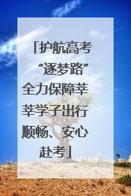 护航高考“逐梦路”全力保障莘莘学子出行顺畅、安心赴考