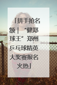 拼手抢名额｜“健郑球王”郑州乒乓球精英大奖赛报名火热