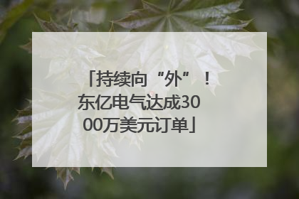 持续向“外”！东亿电气达成3000万美元订单