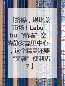挤爆，堪比菜市场！Labubu“痛墙”空降静安嘉里中心，这个精灵还要“突袭”便利店？