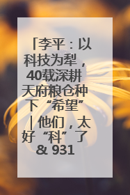李平：以科技为犁，40载深耕天府粮仓种下“希望”｜他们，太好“科”了& 9312